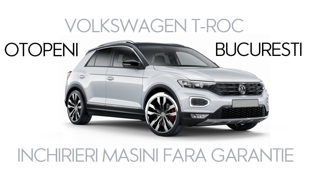 Volkswagen T-Roc Cu Serviciul De Inchirieri Masini Bucuresti Si Otopeni ( Fara Garantie – 2021 )