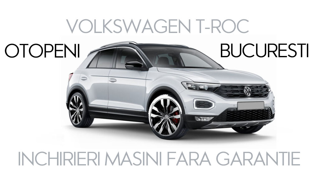 Masina Volkswagen T-Roc inchirieri fara garantie Otopeni Bucuresti 2022