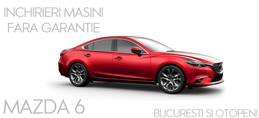 Mazda 6 cu inchirieri masini fara garantie in Bucuresti si Otopeni ( 2022 )