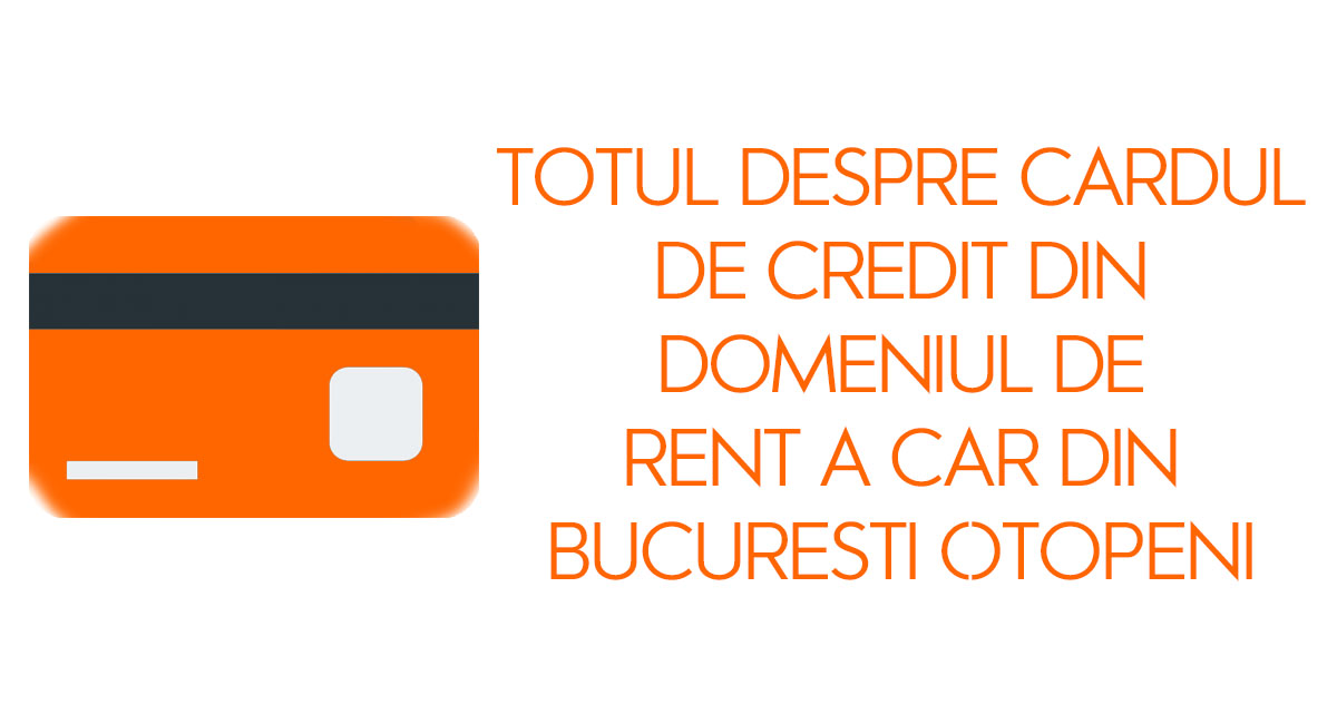 Totul despre cardul de credit din domeniul de rent a car din Bucuresti Otopeni